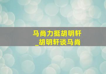 马尚力挺胡明轩_胡明轩谈马尚