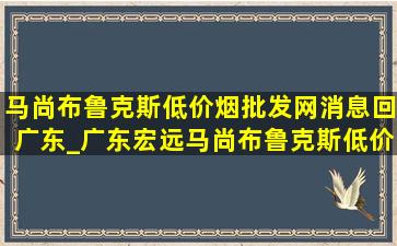 马尚布鲁克斯(低价烟批发网)消息回广东_广东宏远马尚布鲁克斯(低价烟批发网)信息