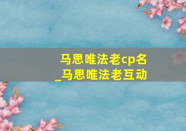 马思唯法老cp名_马思唯法老互动