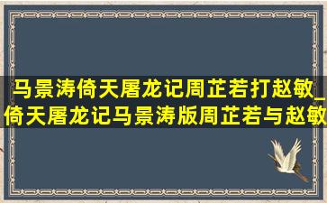 马景涛倚天屠龙记周芷若打赵敏_倚天屠龙记马景涛版周芷若与赵敏