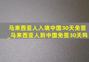 马来西亚人入境中国30天免签_马来西亚人到中国免签30天吗