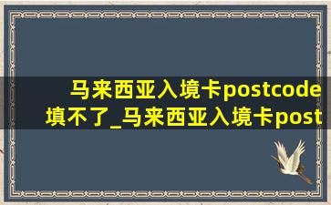 马来西亚入境卡postcode填不了_马来西亚入境卡postcode