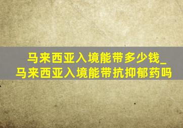 马来西亚入境能带多少钱_马来西亚入境能带抗抑郁药吗