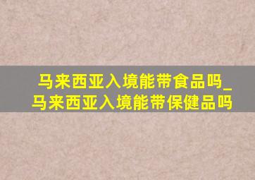 马来西亚入境能带食品吗_马来西亚入境能带保健品吗