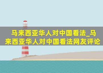 马来西亚华人对中国看法_马来西亚华人对中国看法网友评论