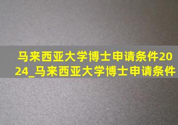 马来西亚大学博士申请条件2024_马来西亚大学博士申请条件