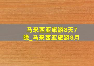 马来西亚旅游8天7晚_马来西亚旅游8月