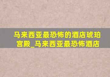 马来西亚最恐怖的酒店琥珀宫殿_马来西亚最恐怖酒店