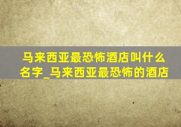 马来西亚最恐怖酒店叫什么名字_马来西亚最恐怖的酒店