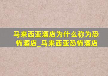 马来西亚酒店为什么称为恐怖酒店_马来西亚恐怖酒店