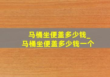 马桶坐便盖多少钱_马桶坐便盖多少钱一个