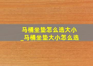 马桶坐垫怎么选大小_马桶坐垫大小怎么选