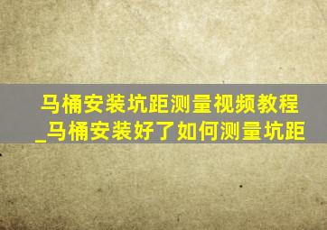 马桶安装坑距测量视频教程_马桶安装好了如何测量坑距