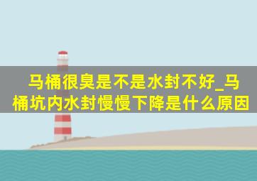 马桶很臭是不是水封不好_马桶坑内水封慢慢下降是什么原因