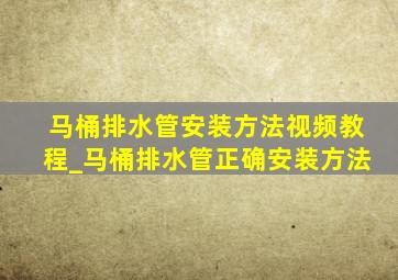 马桶排水管安装方法视频教程_马桶排水管正确安装方法