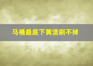 马桶最底下黄渍刷不掉