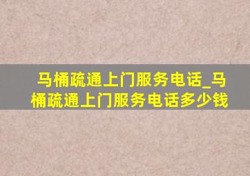 马桶疏通上门服务电话_马桶疏通上门服务电话多少钱