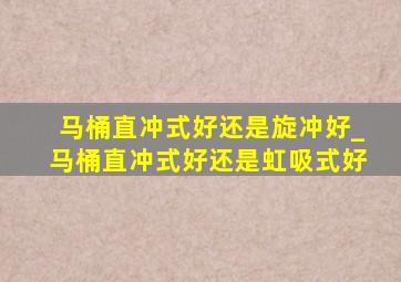 马桶直冲式好还是旋冲好_马桶直冲式好还是虹吸式好