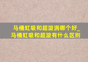 马桶虹吸和超漩涡哪个好_马桶虹吸和超漩有什么区别