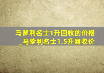 马爹利名士1升回收的价格_马爹利名士1.5升回收价