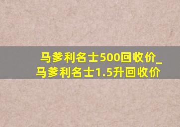 马爹利名士500回收价_马爹利名士1.5升回收价