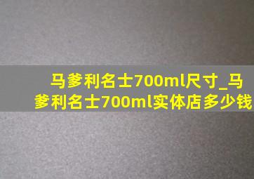 马爹利名士700ml尺寸_马爹利名士700ml实体店多少钱