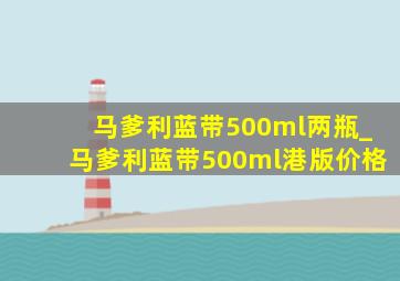 马爹利蓝带500ml两瓶_马爹利蓝带500ml港版价格