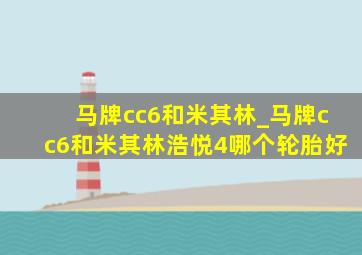 马牌cc6和米其林_马牌cc6和米其林浩悦4哪个轮胎好