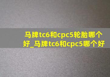 马牌tc6和cpc5轮胎哪个好_马牌tc6和cpc5哪个好