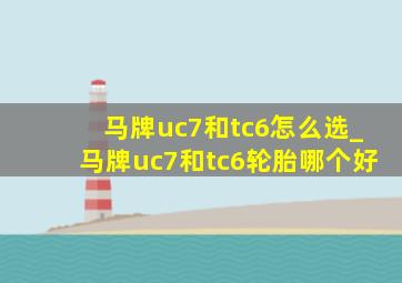 马牌uc7和tc6怎么选_马牌uc7和tc6轮胎哪个好