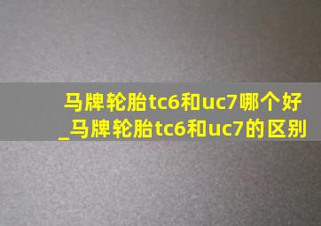 马牌轮胎tc6和uc7哪个好_马牌轮胎tc6和uc7的区别