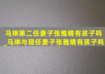 马琳第二任妻子张雅晴有孩子吗_马琳与现任妻子张雅晴有孩子吗