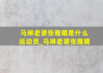 马琳老婆张雅晴是什么运动员_马琳老婆张雅晴