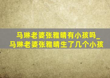 马琳老婆张雅晴有小孩吗_马琳老婆张雅晴生了几个小孩