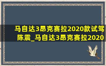 马自达3昂克赛拉2020款试驾陈震_马自达3昂克赛拉2020款试驾视频