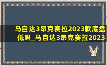 马自达3昂克赛拉2023款底盘低吗_马自达3昂克赛拉2023款底盘