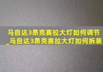 马自达3昂克赛拉大灯如何调节_马自达3昂克赛拉大灯如何拆装