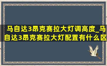 马自达3昂克赛拉大灯调高度_马自达3昂克赛拉大灯配置有什么区别