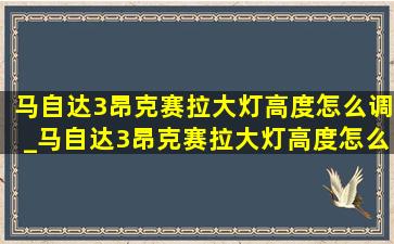 马自达3昂克赛拉大灯高度怎么调_马自达3昂克赛拉大灯高度怎么调节