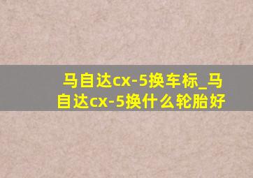 马自达cx-5换车标_马自达cx-5换什么轮胎好