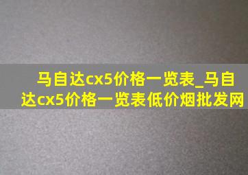 马自达cx5价格一览表_马自达cx5价格一览表(低价烟批发网)