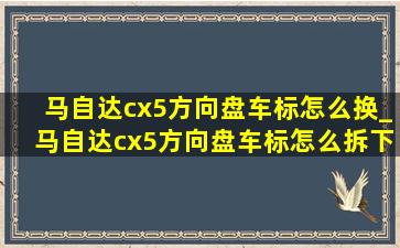 马自达cx5方向盘车标怎么换_马自达cx5方向盘车标怎么拆下来