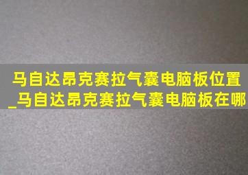 马自达昂克赛拉气囊电脑板位置_马自达昂克赛拉气囊电脑板在哪