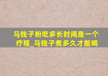 马钱子粉吃多长时间是一个疗程_马钱子煮多久才能喝