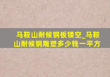 马鞍山耐候钢板镂空_马鞍山耐候钢雕塑多少钱一平方