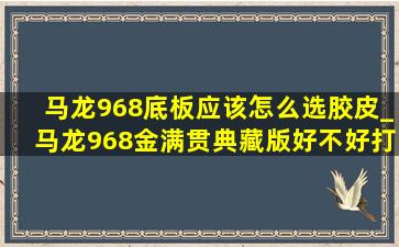 马龙968底板应该怎么选胶皮_马龙968金满贯典藏版好不好打