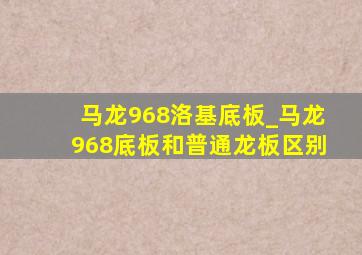 马龙968洛基底板_马龙968底板和普通龙板区别