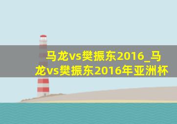 马龙vs樊振东2016_马龙vs樊振东2016年亚洲杯