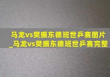 马龙vs樊振东德班世乒赛图片_马龙vs樊振东德班世乒赛完整