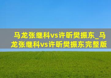 马龙张继科vs许昕樊振东_马龙张继科vs许昕樊振东完整版